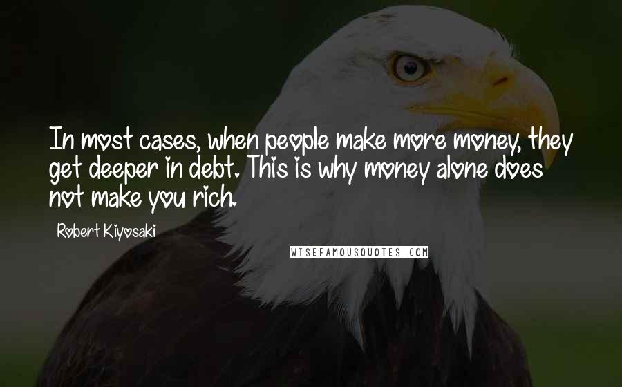 Robert Kiyosaki Quotes: In most cases, when people make more money, they get deeper in debt. This is why money alone does not make you rich.