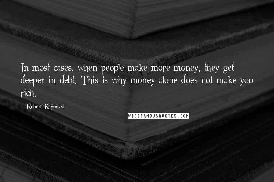 Robert Kiyosaki Quotes: In most cases, when people make more money, they get deeper in debt. This is why money alone does not make you rich.