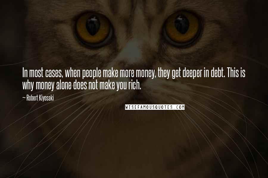 Robert Kiyosaki Quotes: In most cases, when people make more money, they get deeper in debt. This is why money alone does not make you rich.