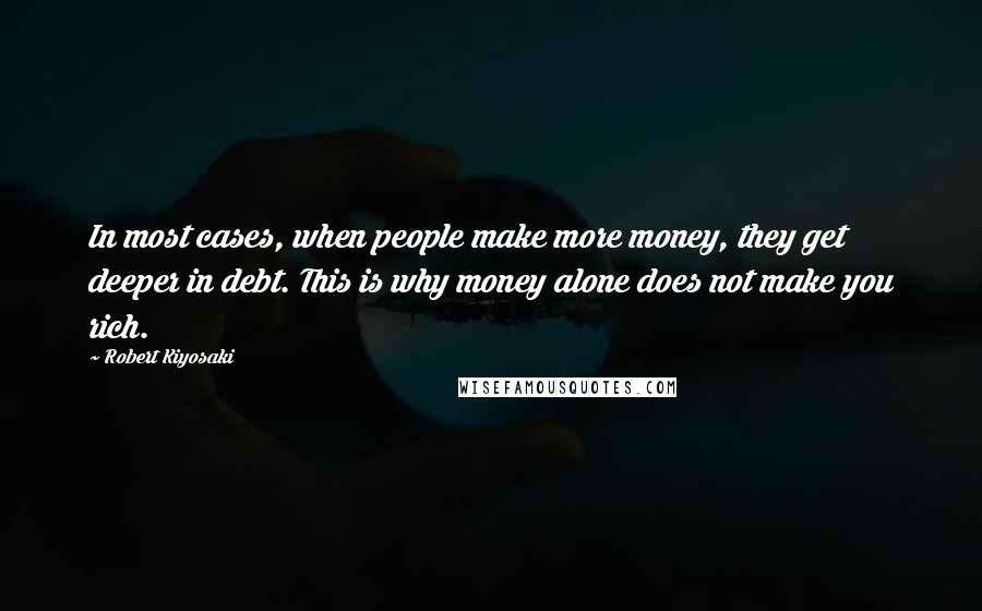 Robert Kiyosaki Quotes: In most cases, when people make more money, they get deeper in debt. This is why money alone does not make you rich.