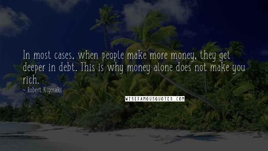 Robert Kiyosaki Quotes: In most cases, when people make more money, they get deeper in debt. This is why money alone does not make you rich.