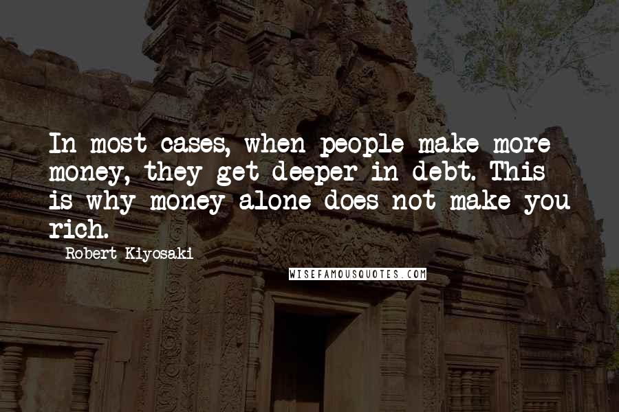 Robert Kiyosaki Quotes: In most cases, when people make more money, they get deeper in debt. This is why money alone does not make you rich.