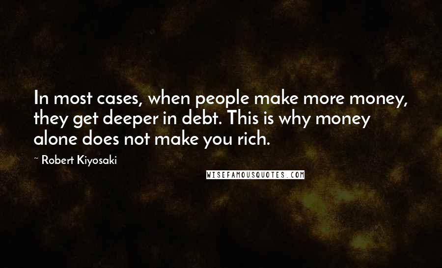 Robert Kiyosaki Quotes: In most cases, when people make more money, they get deeper in debt. This is why money alone does not make you rich.