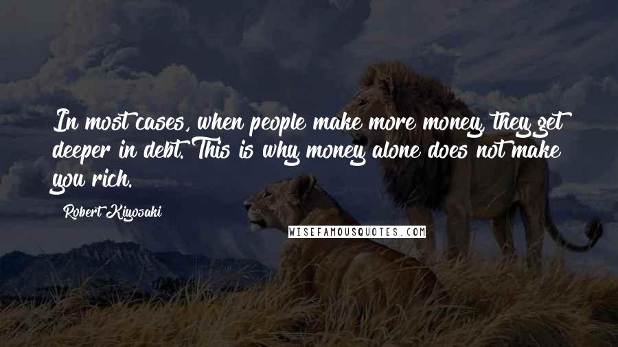 Robert Kiyosaki Quotes: In most cases, when people make more money, they get deeper in debt. This is why money alone does not make you rich.