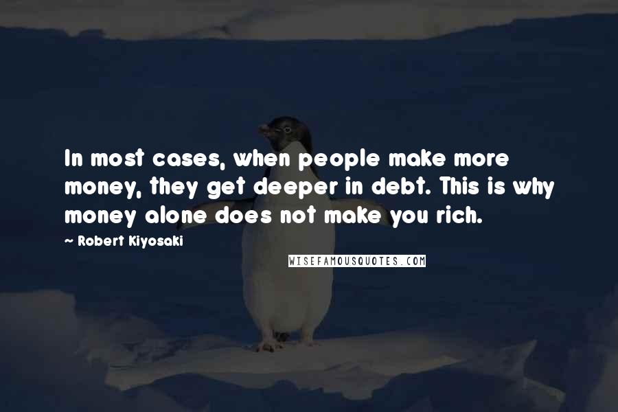 Robert Kiyosaki Quotes: In most cases, when people make more money, they get deeper in debt. This is why money alone does not make you rich.