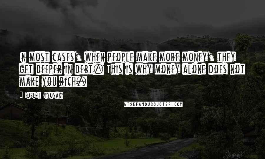 Robert Kiyosaki Quotes: In most cases, when people make more money, they get deeper in debt. This is why money alone does not make you rich.