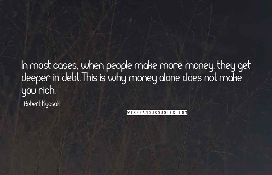 Robert Kiyosaki Quotes: In most cases, when people make more money, they get deeper in debt. This is why money alone does not make you rich.