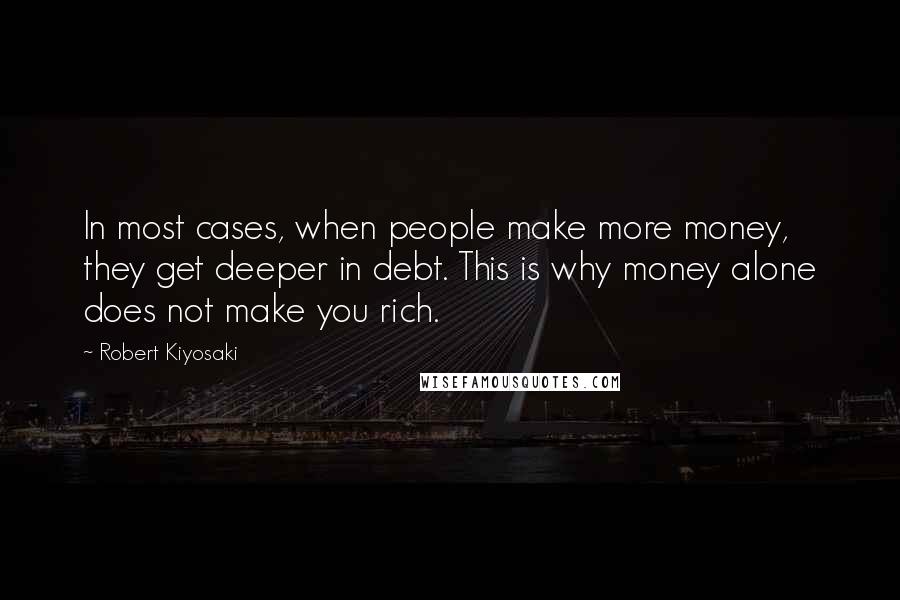 Robert Kiyosaki Quotes: In most cases, when people make more money, they get deeper in debt. This is why money alone does not make you rich.