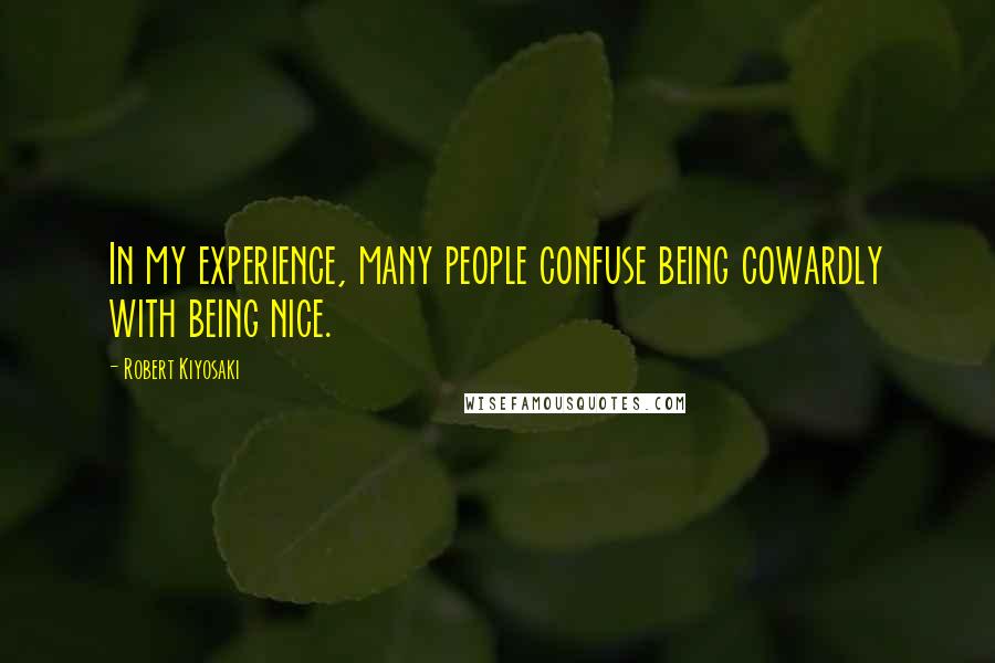 Robert Kiyosaki Quotes: In my experience, many people confuse being cowardly with being nice.