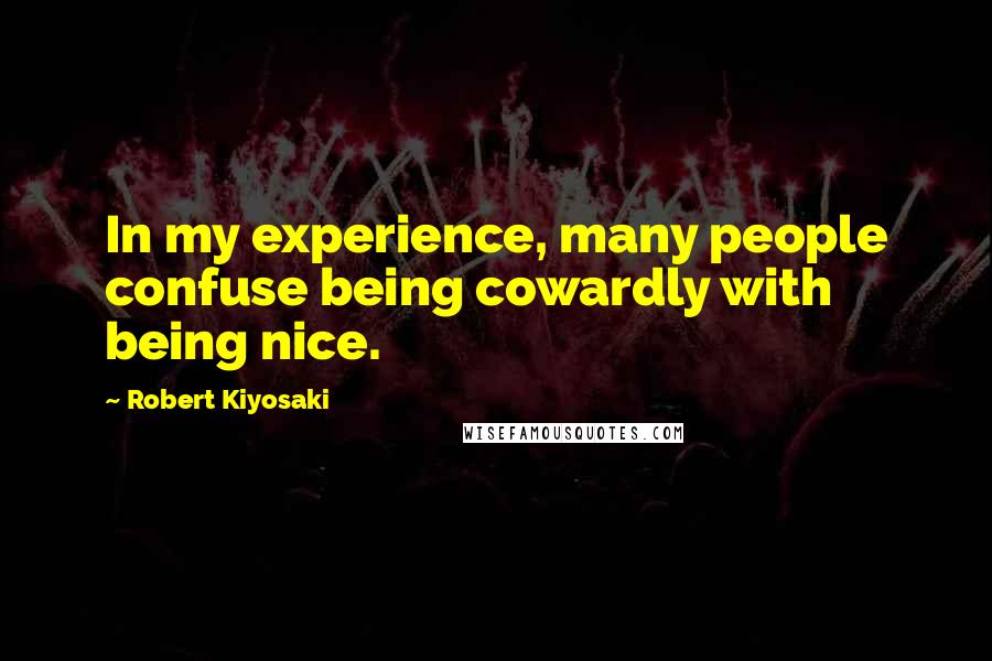 Robert Kiyosaki Quotes: In my experience, many people confuse being cowardly with being nice.