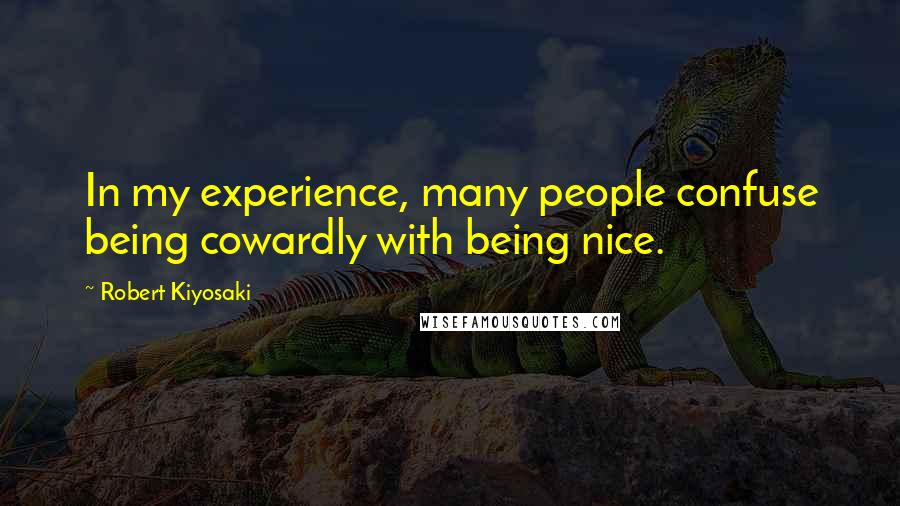 Robert Kiyosaki Quotes: In my experience, many people confuse being cowardly with being nice.