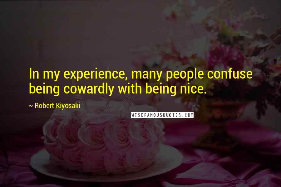 Robert Kiyosaki Quotes: In my experience, many people confuse being cowardly with being nice.