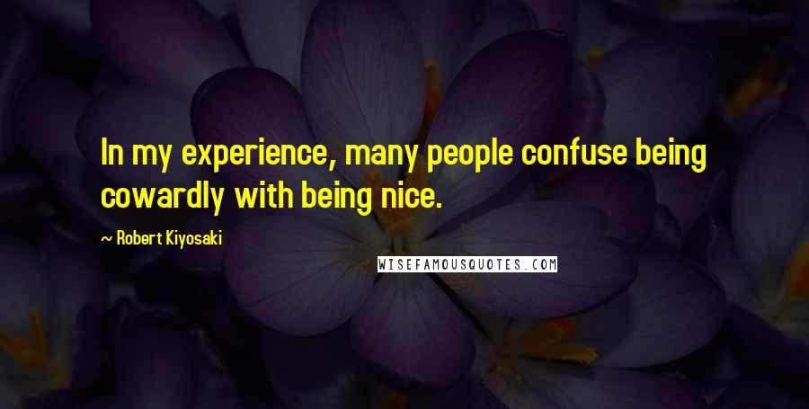 Robert Kiyosaki Quotes: In my experience, many people confuse being cowardly with being nice.