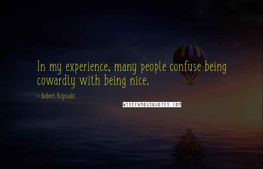 Robert Kiyosaki Quotes: In my experience, many people confuse being cowardly with being nice.