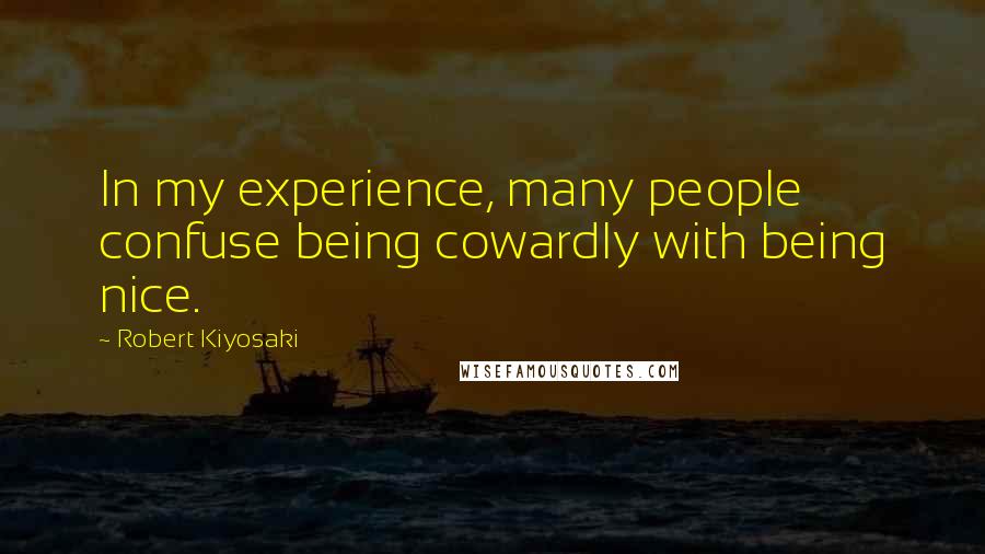 Robert Kiyosaki Quotes: In my experience, many people confuse being cowardly with being nice.