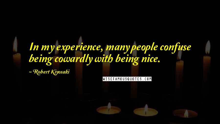 Robert Kiyosaki Quotes: In my experience, many people confuse being cowardly with being nice.