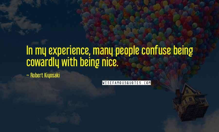 Robert Kiyosaki Quotes: In my experience, many people confuse being cowardly with being nice.