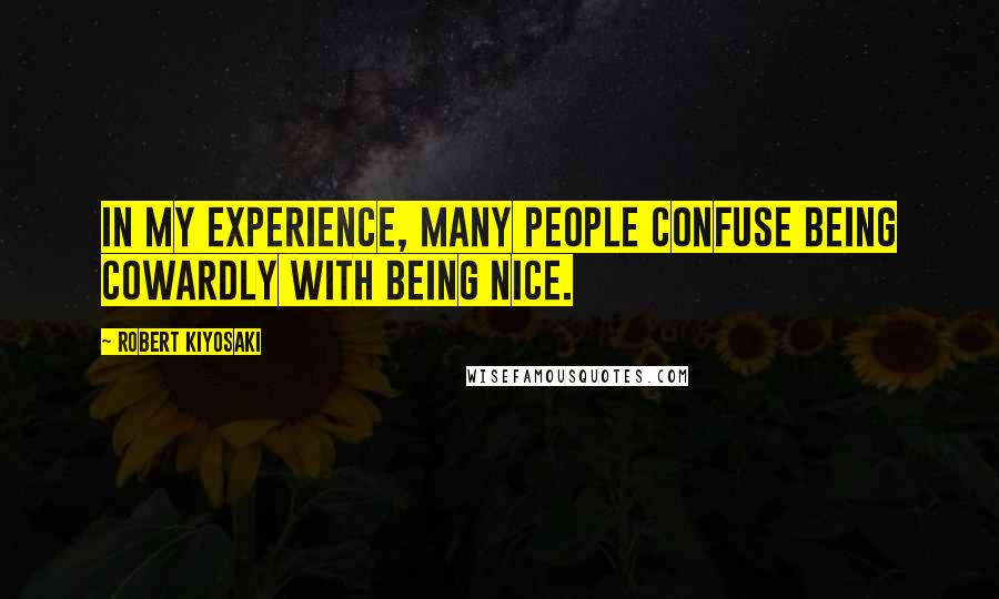 Robert Kiyosaki Quotes: In my experience, many people confuse being cowardly with being nice.