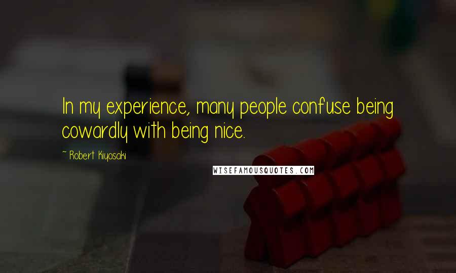 Robert Kiyosaki Quotes: In my experience, many people confuse being cowardly with being nice.