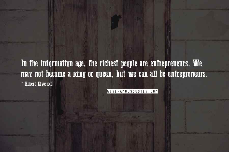 Robert Kiyosaki Quotes: In the information age, the richest people are entrepreneurs. We may not become a king or queen, but we can all be entrepreneurs.