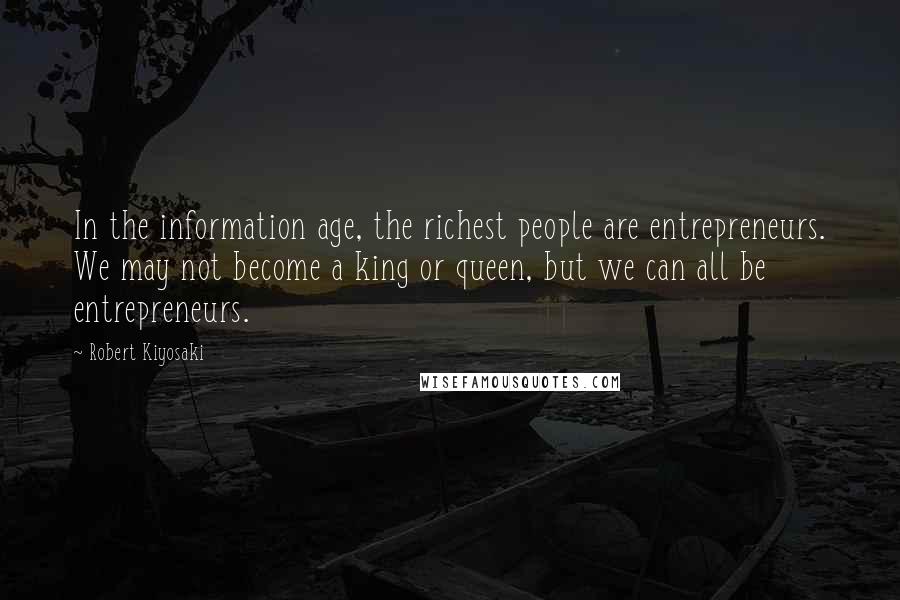Robert Kiyosaki Quotes: In the information age, the richest people are entrepreneurs. We may not become a king or queen, but we can all be entrepreneurs.