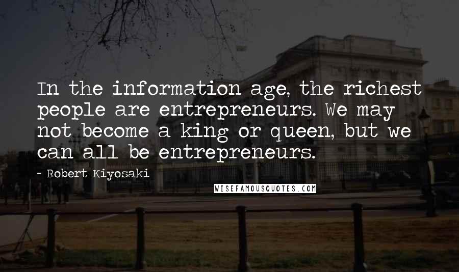 Robert Kiyosaki Quotes: In the information age, the richest people are entrepreneurs. We may not become a king or queen, but we can all be entrepreneurs.