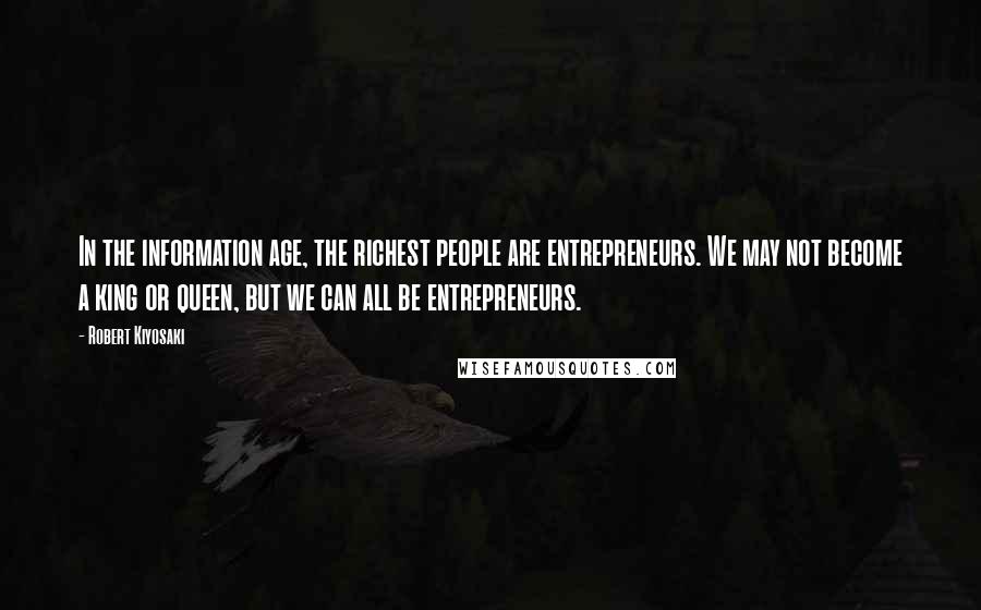 Robert Kiyosaki Quotes: In the information age, the richest people are entrepreneurs. We may not become a king or queen, but we can all be entrepreneurs.