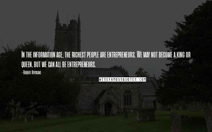 Robert Kiyosaki Quotes: In the information age, the richest people are entrepreneurs. We may not become a king or queen, but we can all be entrepreneurs.