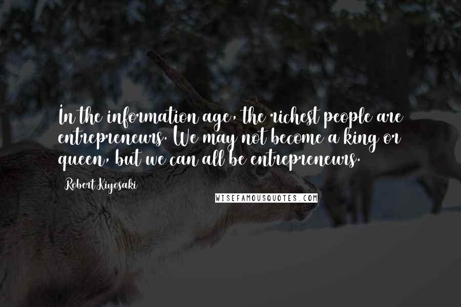 Robert Kiyosaki Quotes: In the information age, the richest people are entrepreneurs. We may not become a king or queen, but we can all be entrepreneurs.