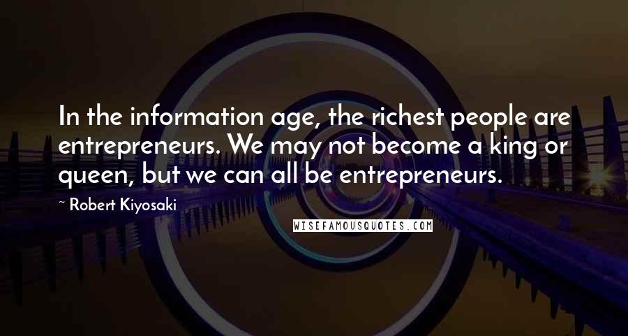 Robert Kiyosaki Quotes: In the information age, the richest people are entrepreneurs. We may not become a king or queen, but we can all be entrepreneurs.