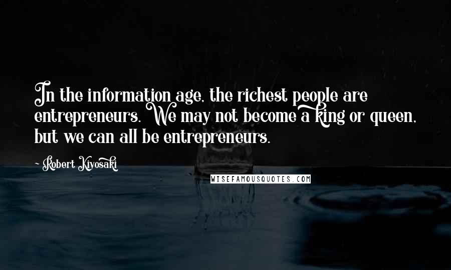 Robert Kiyosaki Quotes: In the information age, the richest people are entrepreneurs. We may not become a king or queen, but we can all be entrepreneurs.