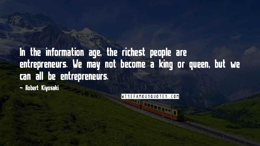 Robert Kiyosaki Quotes: In the information age, the richest people are entrepreneurs. We may not become a king or queen, but we can all be entrepreneurs.