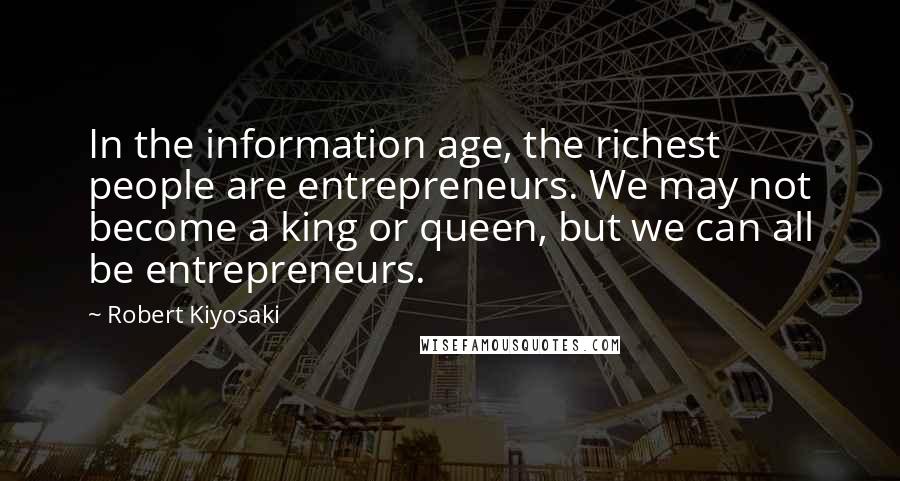 Robert Kiyosaki Quotes: In the information age, the richest people are entrepreneurs. We may not become a king or queen, but we can all be entrepreneurs.