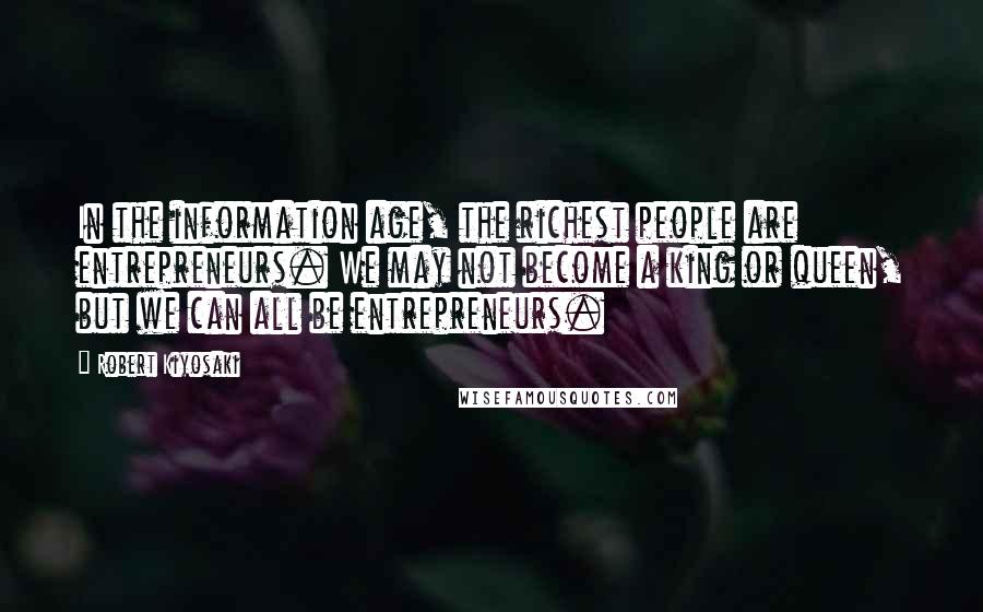 Robert Kiyosaki Quotes: In the information age, the richest people are entrepreneurs. We may not become a king or queen, but we can all be entrepreneurs.