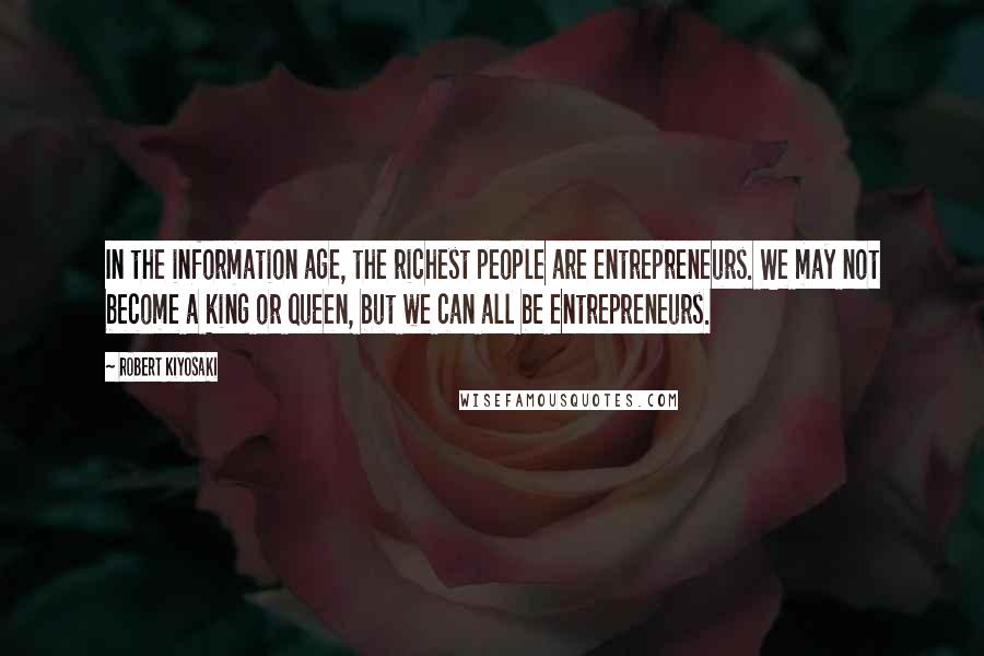 Robert Kiyosaki Quotes: In the information age, the richest people are entrepreneurs. We may not become a king or queen, but we can all be entrepreneurs.