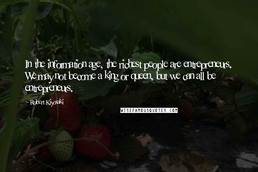 Robert Kiyosaki Quotes: In the information age, the richest people are entrepreneurs. We may not become a king or queen, but we can all be entrepreneurs.