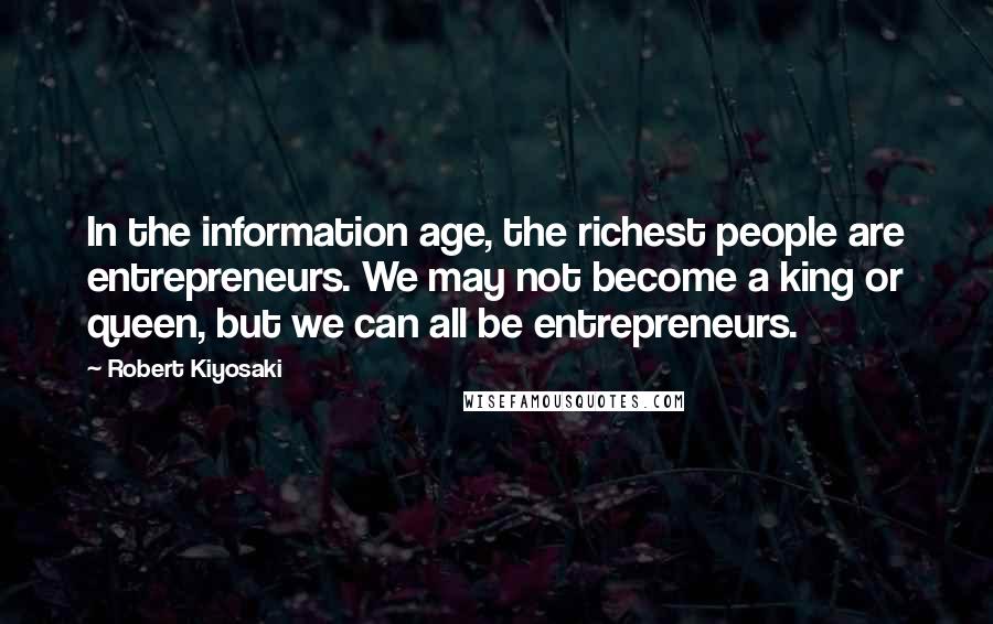 Robert Kiyosaki Quotes: In the information age, the richest people are entrepreneurs. We may not become a king or queen, but we can all be entrepreneurs.