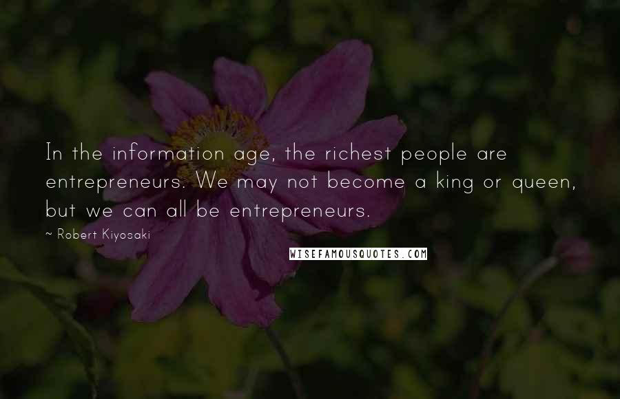 Robert Kiyosaki Quotes: In the information age, the richest people are entrepreneurs. We may not become a king or queen, but we can all be entrepreneurs.