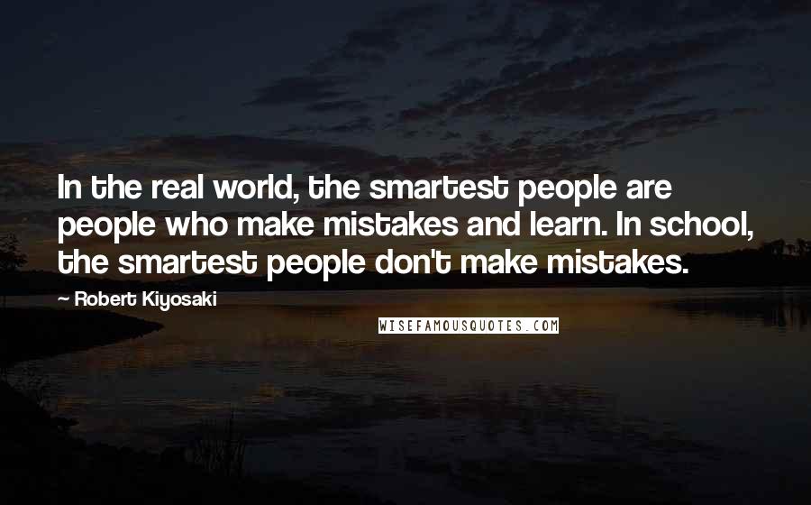 Robert Kiyosaki Quotes: In the real world, the smartest people are people who make mistakes and learn. In school, the smartest people don't make mistakes.