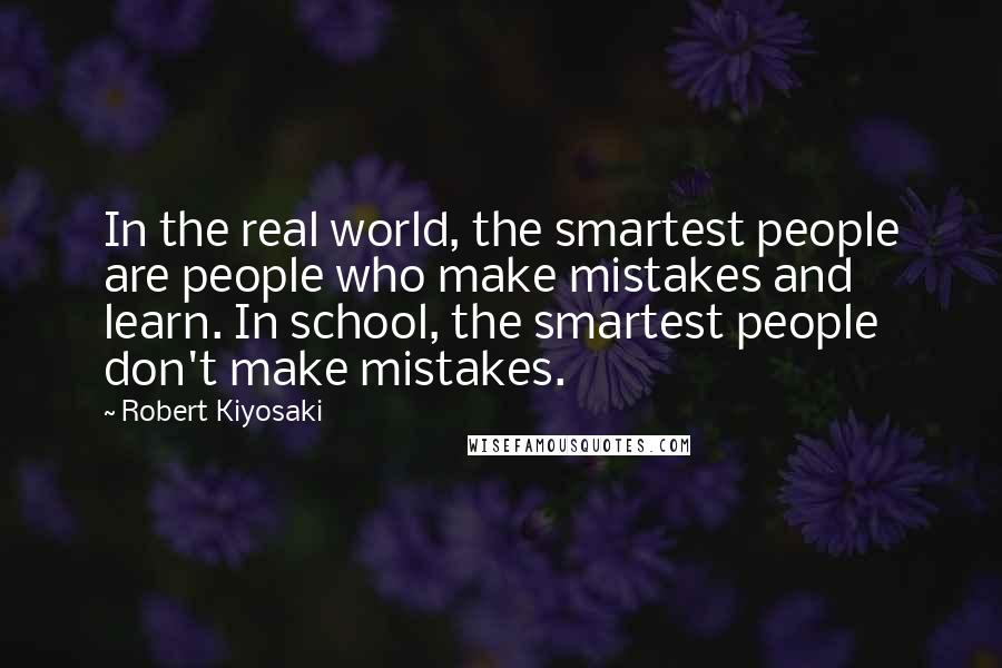 Robert Kiyosaki Quotes: In the real world, the smartest people are people who make mistakes and learn. In school, the smartest people don't make mistakes.