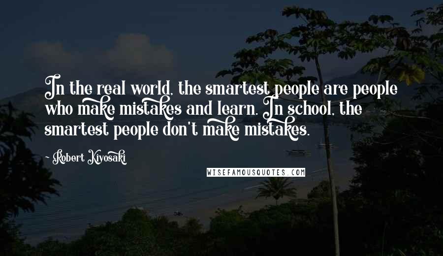 Robert Kiyosaki Quotes: In the real world, the smartest people are people who make mistakes and learn. In school, the smartest people don't make mistakes.
