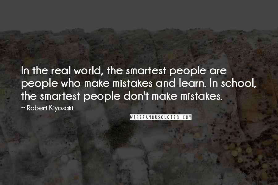Robert Kiyosaki Quotes: In the real world, the smartest people are people who make mistakes and learn. In school, the smartest people don't make mistakes.