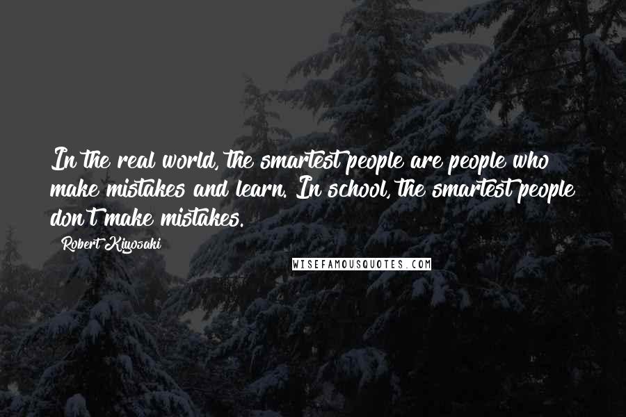 Robert Kiyosaki Quotes: In the real world, the smartest people are people who make mistakes and learn. In school, the smartest people don't make mistakes.
