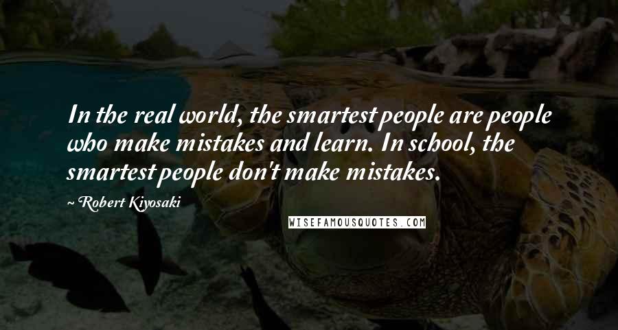 Robert Kiyosaki Quotes: In the real world, the smartest people are people who make mistakes and learn. In school, the smartest people don't make mistakes.