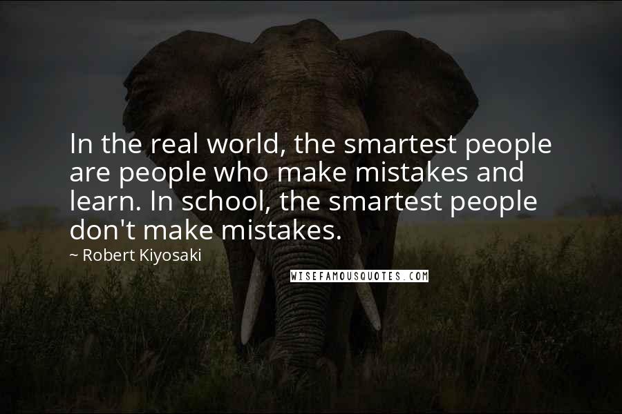 Robert Kiyosaki Quotes: In the real world, the smartest people are people who make mistakes and learn. In school, the smartest people don't make mistakes.