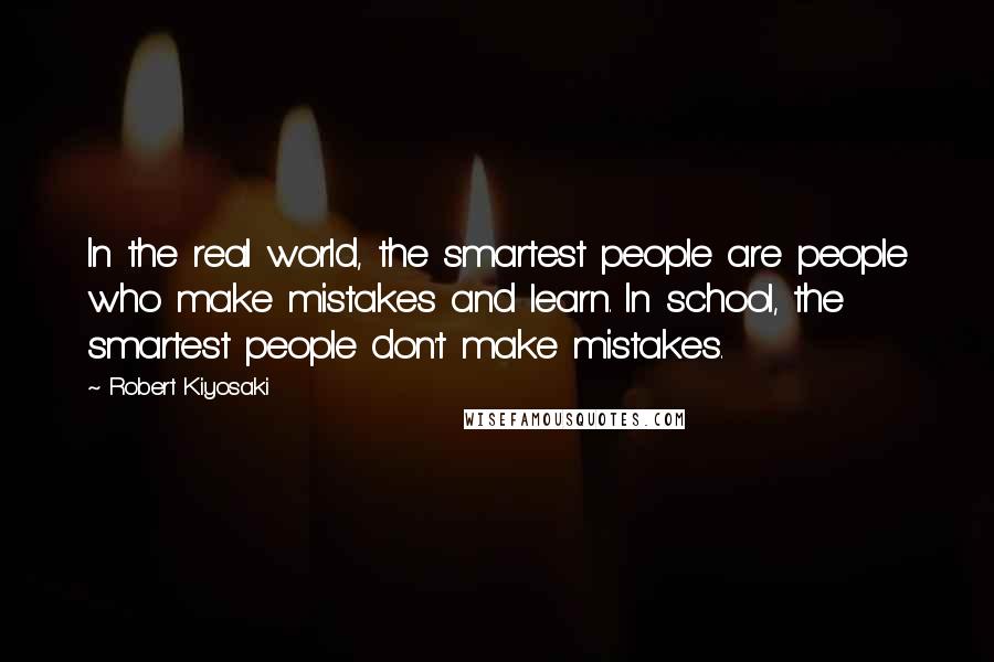Robert Kiyosaki Quotes: In the real world, the smartest people are people who make mistakes and learn. In school, the smartest people don't make mistakes.
