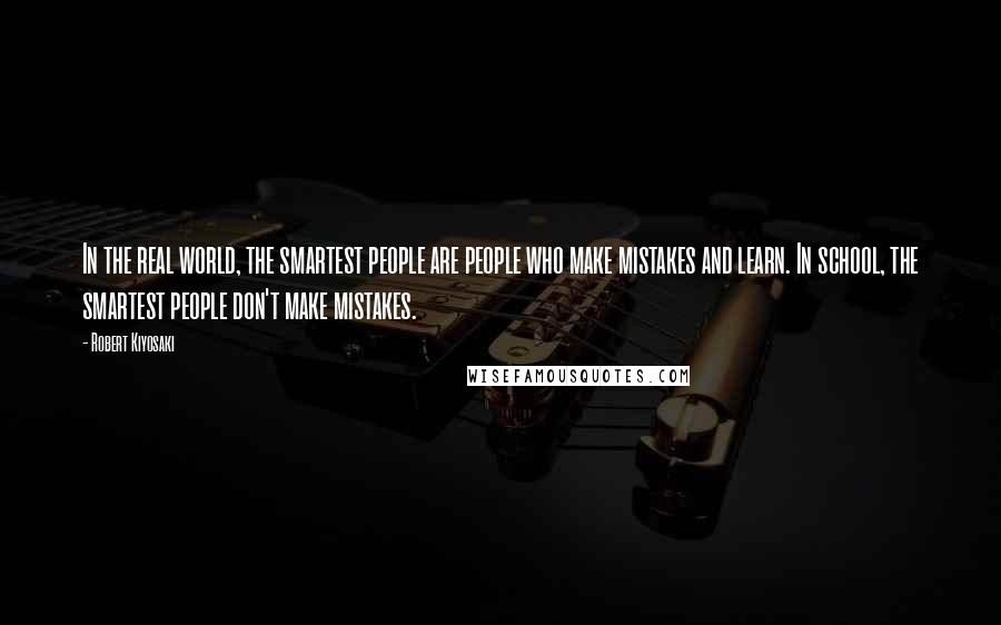 Robert Kiyosaki Quotes: In the real world, the smartest people are people who make mistakes and learn. In school, the smartest people don't make mistakes.