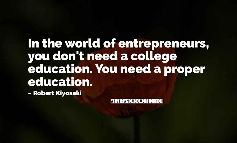 Robert Kiyosaki Quotes: In the world of entrepreneurs, you don't need a college education. You need a proper education.