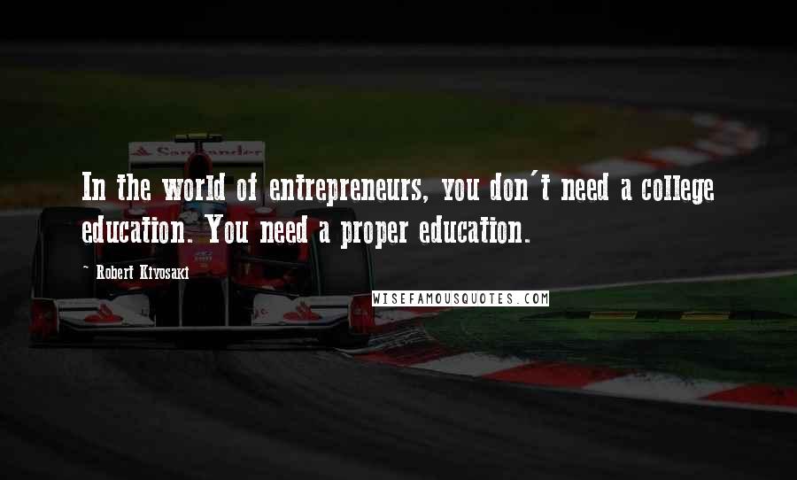 Robert Kiyosaki Quotes: In the world of entrepreneurs, you don't need a college education. You need a proper education.