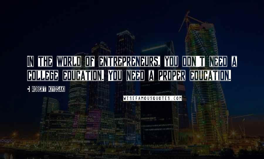 Robert Kiyosaki Quotes: In the world of entrepreneurs, you don't need a college education. You need a proper education.